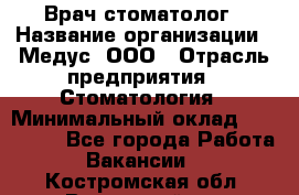 Врач стоматолог › Название организации ­ Медус, ООО › Отрасль предприятия ­ Стоматология › Минимальный оклад ­ 150 000 - Все города Работа » Вакансии   . Костромская обл.,Вохомский р-н